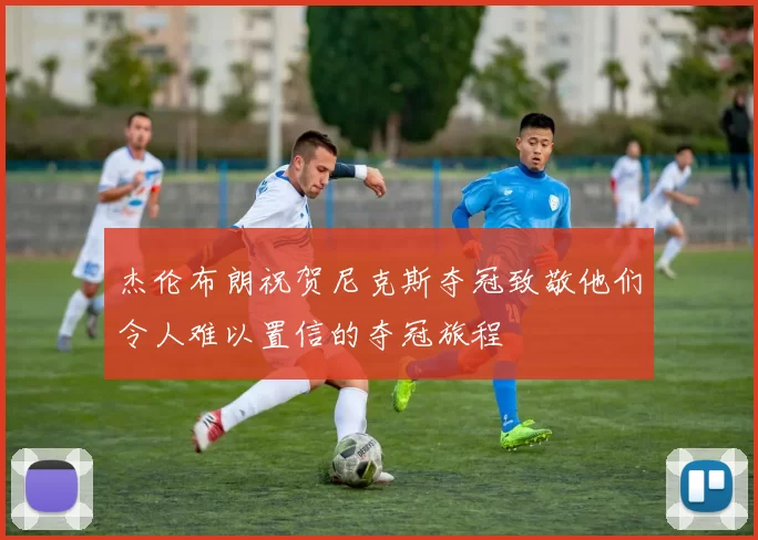 杰伦布朗祝贺尼克斯夺冠致敬他们令人难以置信的夺冠旅程