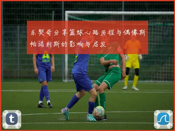 东契奇分享篮球心路历程与偶像斯帕诺利斯的影响与启发
