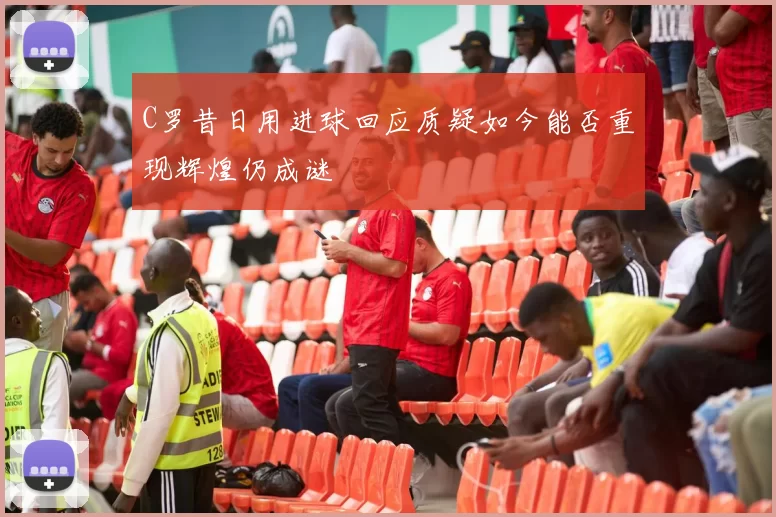 C罗昔日用进球回应质疑如今能否重现辉煌仍成谜