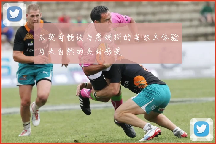 东契奇畅谈与詹姆斯的高尔夫体验与大自然的美好感受