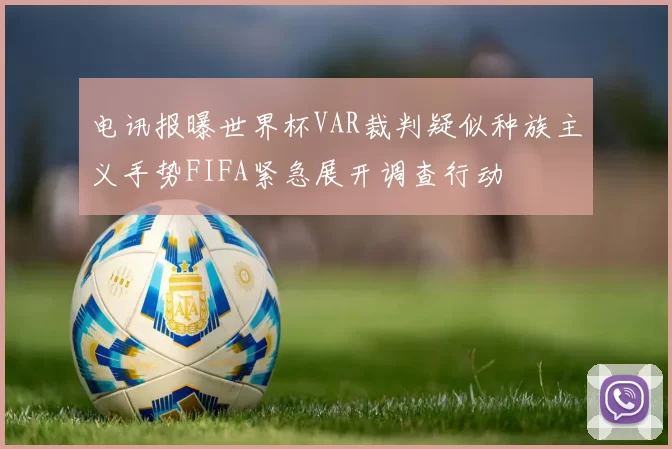 电讯报曝世界杯VAR裁判疑似种族主义手势FIFA紧急展开调查行动