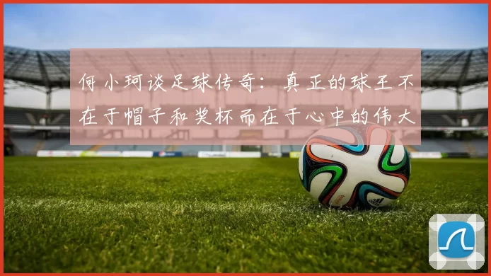 何小珂谈足球传奇：真正的球王不在于帽子和奖杯而在于心中的伟大